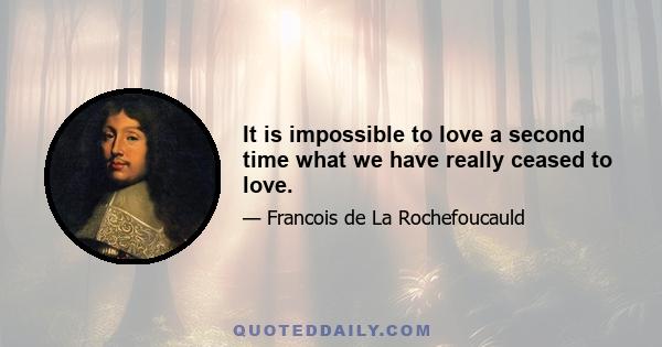 It is impossible to love a second time what we have really ceased to love.