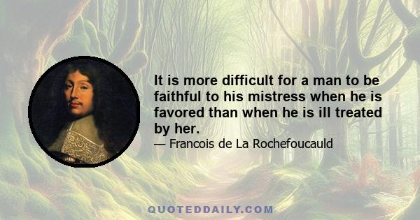 It is more difficult for a man to be faithful to his mistress when he is favored than when he is ill treated by her.