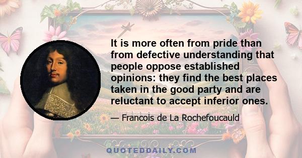 It is more often from pride than from defective understanding that people oppose established opinions: they find the best places taken in the good party and are reluctant to accept inferior ones.