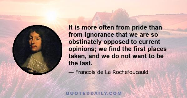 It is more often from pride than from ignorance that we are so obstinately opposed to current opinions; we find the first places taken, and we do not want to be the last.