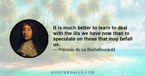 It is much better to learn to deal with the ills we have now than to speculate on those that may befall us.