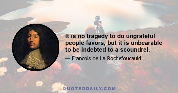 It is no tragedy to do ungrateful people favors, but it is unbearable to be indebted to a scoundrel.