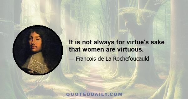 It is not always for virtue's sake that women are virtuous.