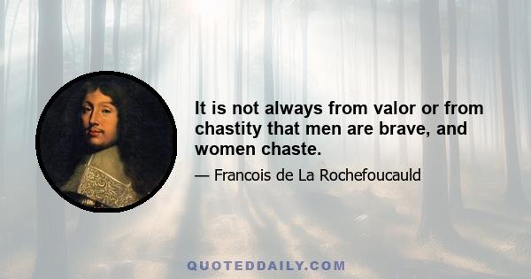 It is not always from valor or from chastity that men are brave, and women chaste.