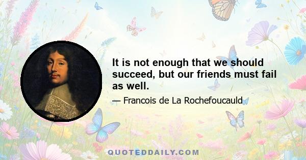 It is not enough that we should succeed, but our friends must fail as well.