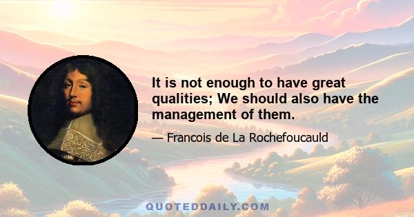 It is not enough to have great qualities; We should also have the management of them.