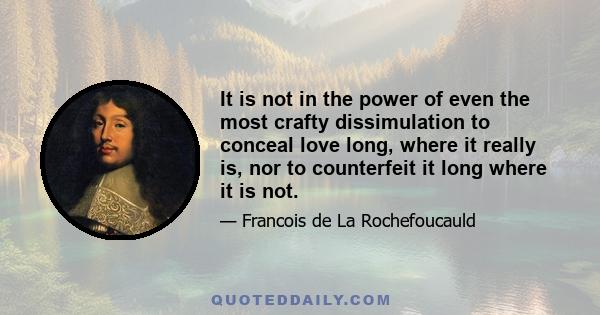 It is not in the power of even the most crafty dissimulation to conceal love long, where it really is, nor to counterfeit it long where it is not.