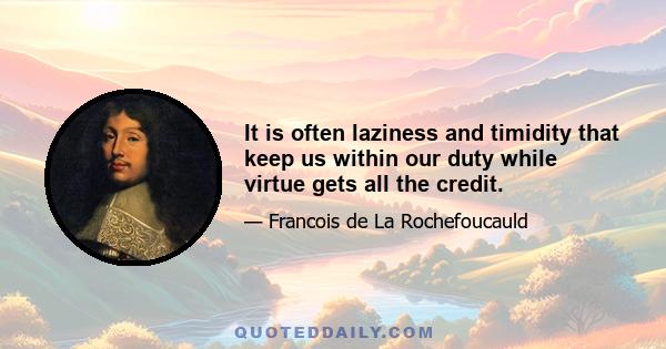 It is often laziness and timidity that keep us within our duty while virtue gets all the credit.