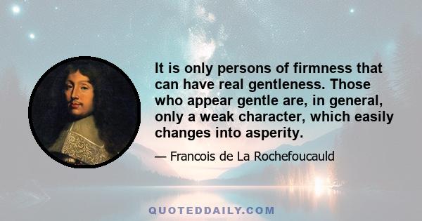 It is only persons of firmness that can have real gentleness. Those who appear gentle are, in general, only a weak character, which easily changes into asperity.