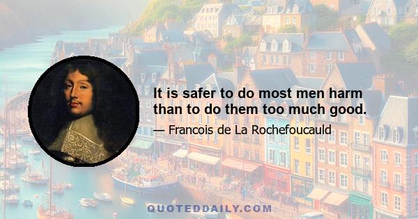 It is safer to do most men harm than to do them too much good.