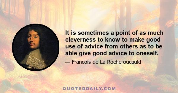 It is sometimes a point of as much cleverness to know to make good use of advice from others as to be able give good advice to oneself.