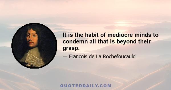 It is the habit of mediocre minds to condemn all that is beyond their grasp.