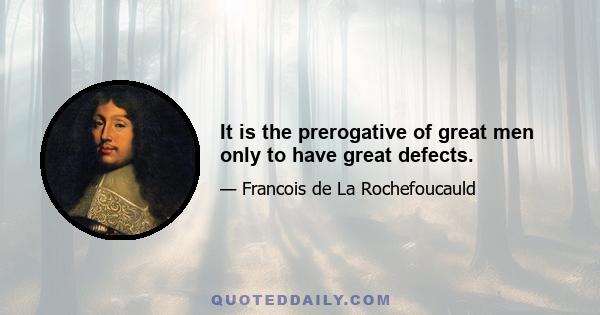 It is the prerogative of great men only to have great defects.