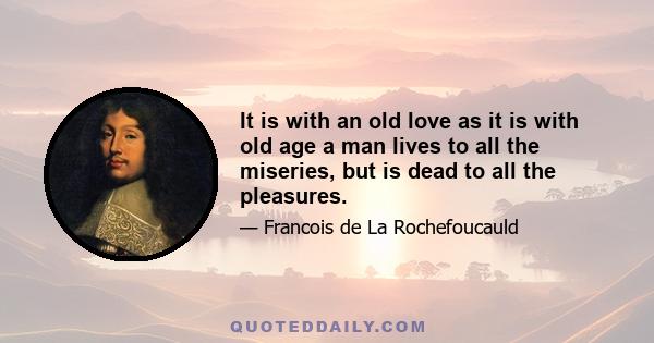 It is with an old love as it is with old age a man lives to all the miseries, but is dead to all the pleasures.