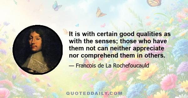 It is with certain good qualities as with the senses; those who have them not can neither appreciate nor comprehend them in others.