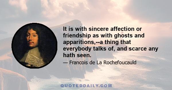 It is with sincere affection or friendship as with ghosts and apparitions,--a thing that everybody talks of, and scarce any hath seen.