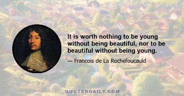 It is worth nothing to be young without being beautiful, nor to be beautiful without being young.