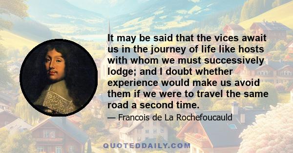 It may be said that the vices await us in the journey of life like hosts with whom we must successively lodge; and I doubt whether experience would make us avoid them if we were to travel the same road a second time.