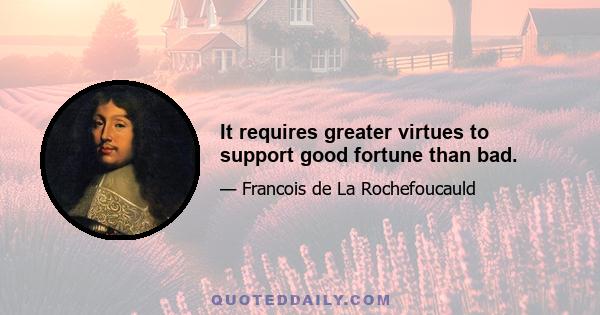 It requires greater virtues to support good fortune than bad.