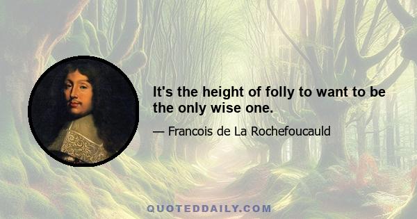 It's the height of folly to want to be the only wise one.