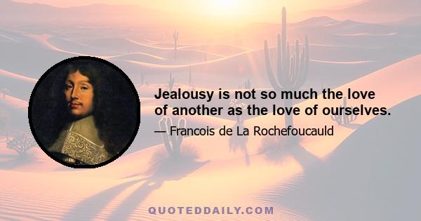 Jealousy is not so much the love of another as the love of ourselves.