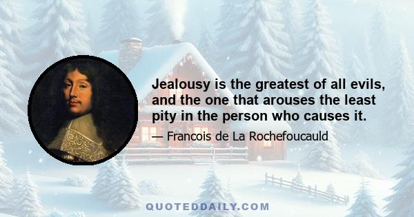 Jealousy is the greatest of all evils, and the one that arouses the least pity in the person who causes it.