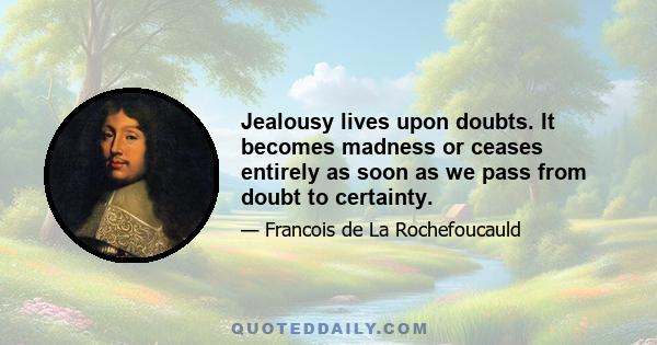 Jealousy lives upon doubts. It becomes madness or ceases entirely as soon as we pass from doubt to certainty.