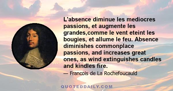 L'absence diminue les mediocres passions, et augmente les grandes,comme le vent eteint les bougies, et allume le feu. Absence diminishes commonplace passions, and increases great ones, as wind extinguishes candles and