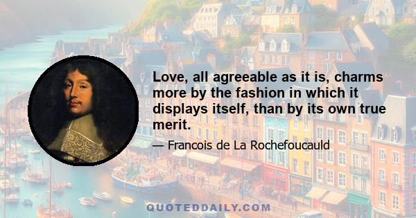 Love, all agreeable as it is, charms more by the fashion in which it displays itself, than by its own true merit.