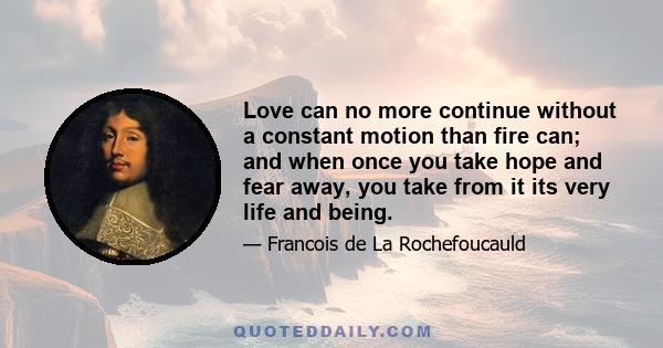 Love can no more continue without a constant motion than fire can; and when once you take hope and fear away, you take from it its very life and being.