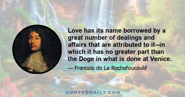 Love has its name borrowed by a great number of dealings and affairs that are attributed to it--in which it has no greater part than the Doge in what is done at Venice.