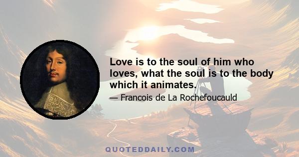 Love is to the soul of him who loves, what the soul is to the body which it animates.