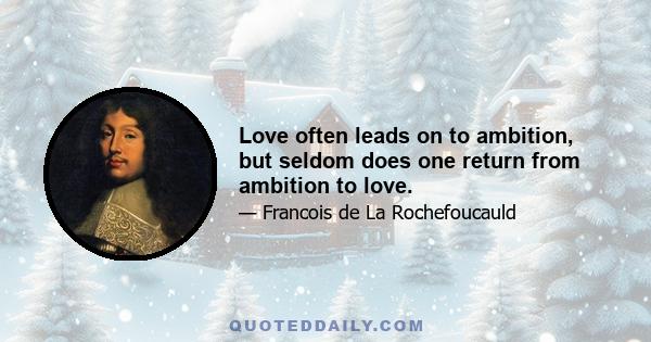 Love often leads on to ambition, but seldom does one return from ambition to love.