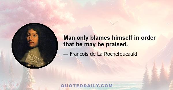 Man only blames himself in order that he may be praised.