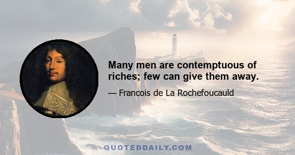 Many men are contemptuous of riches; few can give them away.