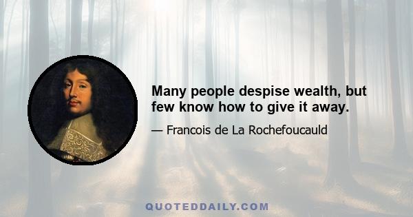 Many people despise wealth, but few know how to give it away.