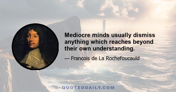 Mediocre minds usually dismiss anything which reaches beyond their own understanding.