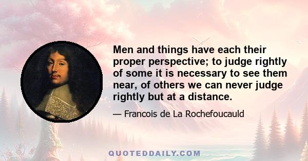 Men and things have each their proper perspective; to judge rightly of some it is necessary to see them near, of others we can never judge rightly but at a distance.