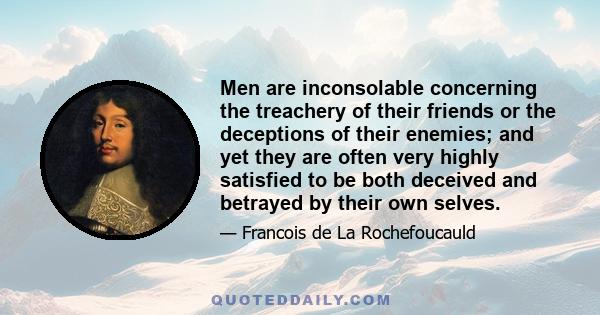 Men are inconsolable concerning the treachery of their friends or the deceptions of their enemies; and yet they are often very highly satisfied to be both deceived and betrayed by their own selves.