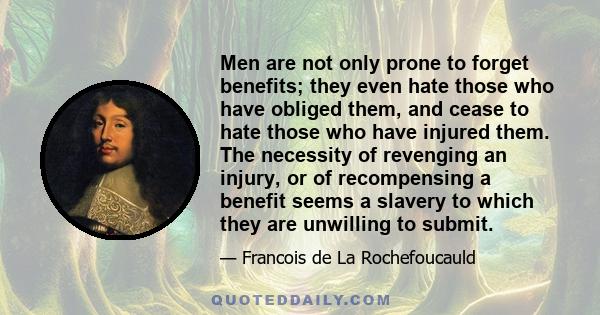 Men are not only prone to forget benefits; they even hate those who have obliged them, and cease to hate those who have injured them. The necessity of revenging an injury, or of recompensing a benefit seems a slavery to 