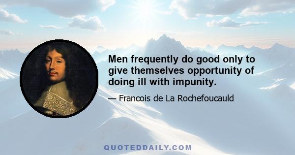 Men frequently do good only to give themselves opportunity of doing ill with impunity.