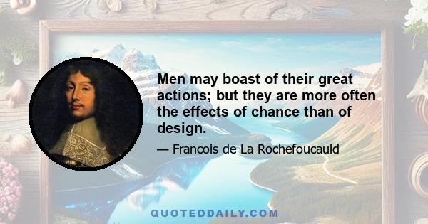 Men may boast of their great actions; but they are more often the effects of chance than of design.