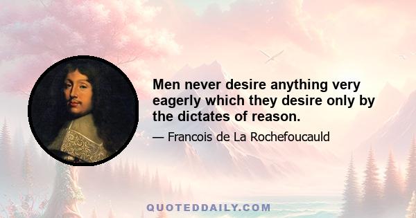 Men never desire anything very eagerly which they desire only by the dictates of reason.