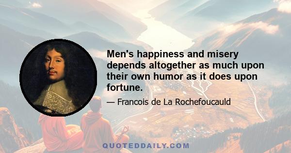 Men's happiness and misery depends altogether as much upon their own humor as it does upon fortune.