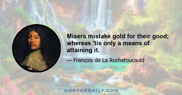 Misers mistake gold for their good; whereas 'tis only a means of attaining it.