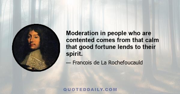 Moderation in people who are contented comes from that calm that good fortune lends to their spirit.