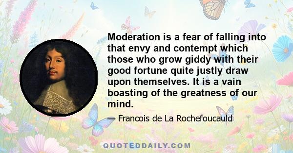 Moderation is a fear of falling into that envy and contempt which those who grow giddy with their good fortune quite justly draw upon themselves. It is a vain boasting of the greatness of our mind.