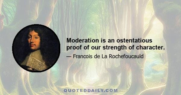 Moderation is an ostentatious proof of our strength of character.