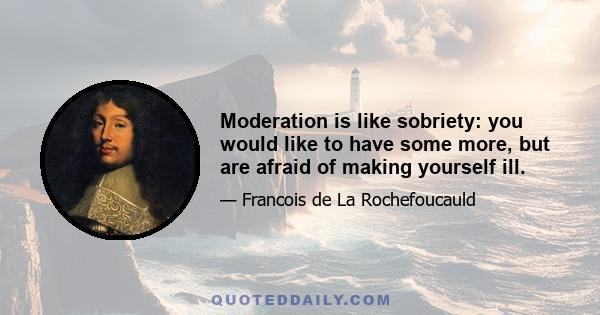 Moderation is like sobriety: you would like to have some more, but are afraid of making yourself ill.