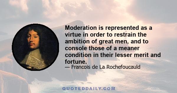 Moderation is represented as a virtue in order to restrain the ambition of great men, and to console those of a meaner condition in their lesser merit and fortune.